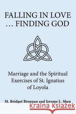 Falling in Love ... Finding God: Marriage and the Spiritual Exercises of St. Ignatius of Loyola M Bridget Brennan, Jerome L Shen 9781483470368 Lulu.com