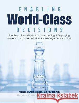 Enabling World-Class Decisions: The Executive's Guide to Understanding & Deploying Modern Corporate Performance Management Solutions Corey Barak, Hadrian Knotz, Nils Rasmussen 9781483471839