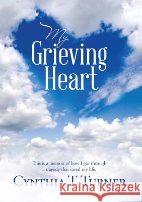 My Grieving Heart: This Is a Memoir of How I Got Through a Tragedy That Saved My Life Cynthia T. Turner 9781483472539 Lulu Publishing Services