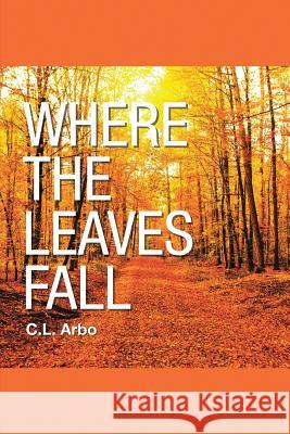 Where the Leaves Fall C L Arbo 9781483472942 Lulu.com