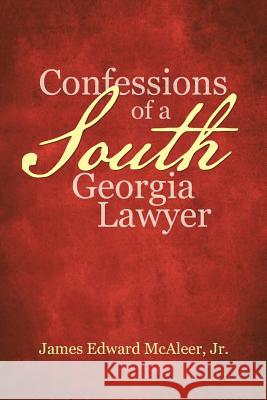 Confessions of a South Georgia Lawyer James Edward McAleer, Jr 9781483474434