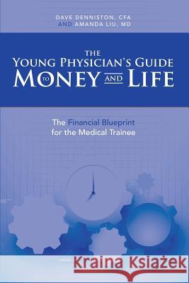 The Young Physician's Guide to Money and Life: The Financial Blueprint for the Medical Trainee Undo Cfa Dave Denniston, Amanda Liu, MD 9781483474663