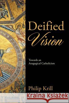 Deified Vision: Towards an Anagogical Catholicism Philip Krill 9781483475325