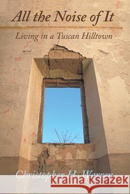 All the Noise of It: Living in a Tuscan Hilltown Christopher H. Warren 9781483475707