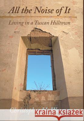 All the Noise of It: Living in a Tuscan Hilltown Christopher H. Warren 9781483475721 Christopher Warren