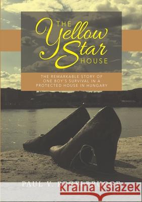 The Yellow Star House: The Remarkable Story of One Boy's Survival in a Protected House in Hungary Paul V Regelbrugge 9781483475943