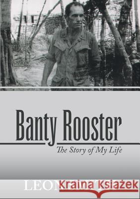 Banty Rooster: The Story of My Life Leon Smith 9781483476360