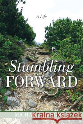 Stumbling Forward: A Life Michael J Wagner 9781483477398