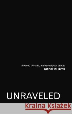 Unraveled: Unravel, Uncover, and Reveal Your Beauty Rachel Williams 9781483480206 Lulu.com