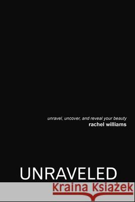 Unraveled: Unravel, Uncover, and Reveal Your Beauty Rachel Williams 9781483480220 Lulu Publishing Services