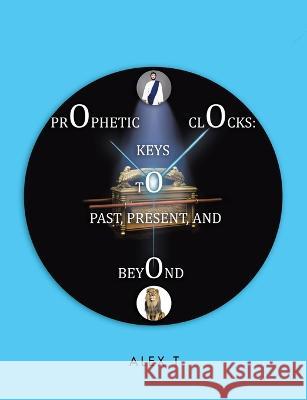 Prophetic Clocks: Keys to Past, Present, and Beyond Alex T 9781483480312