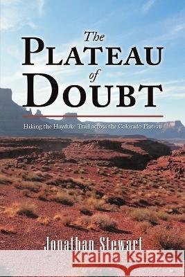 The Plateau of Doubt: Hiking the Hayduke Trail across the Colorado Plateau Jonathan Stewart 9781483480886