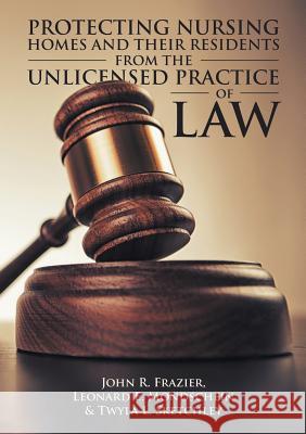 Protecting Nursing Homes and Their Residents from the Unlicensed Practice of Law John R. Frazier Leonard E. Mondschein Twyla L. Sketchley 9781483481746