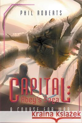 Capital: Abey's Saga - A Course For War Phil Roberts 9781483483115 Lulu.com