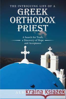 The Intriguing Life of a Greek Orthodox Priest: A Search for Truth, a Discovery of Hope and Acceptance Albert Demos 9781483484976
