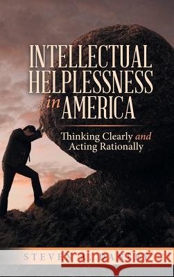 Intellectual Helplessness in America: Thinking Clearly and Acting Rationally Steven a. Danley 9781483486239 Lulu Publishing Services