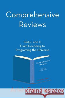 Comprehensive Reviews Parts I and II: From Decoding to Programing the Universe Arieh Ben-Naim   9781483486888 Lulu Publishing Services