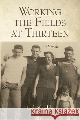 Working the Fields at Thirteen: A Memoir Jack Shields 9781483488028 Lulu.com