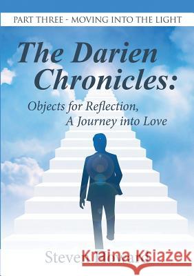 The Darien Chronicles: Objects for Reflection, A Journey into Love: Part Three-Moving Into the Light Steven Howard 9781483488349