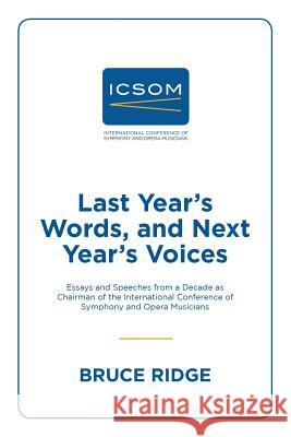 Last Year's Words, and Next Year's Voices: Essays and Speeches from a Decade as Chairman of the International Conference of Symphony and Opera Musicians Bruce Ridge 9781483488363