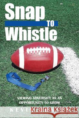 Snap to Whistle: Viewing Adversity as an Opportunity to Grow Kevin Donley 9781483489230