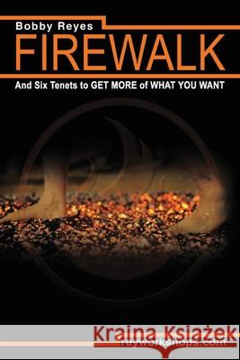 Firewalk and Six Tenets to GET MORE of WHAT YOU WANT Bobby Reyes 9781483490168 Reyworkshops