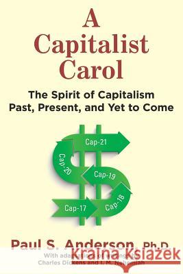 A Capitalist Carol: The Spirit of Capitalism Past, Present, and Yet to Come Paul S Anderson, PH D 9781483491141