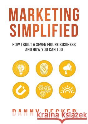 Marketing Simplified: How I Built a Seven-Figure Business And How You Can Too Danny Decker 9781483493190