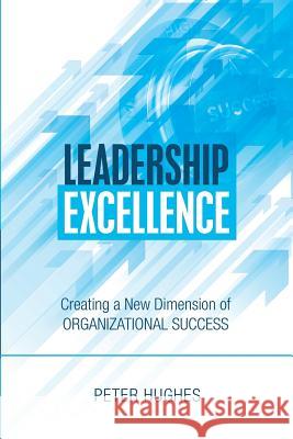 Leadership Excellence: Creating a New Dimension of Organizational Success Peter Hughes 9781483494210 Lulu.com