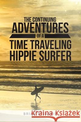 The Continuing Adventures Of A Time Traveling Hippie Surfer Brian S Jarvis 9781483494333