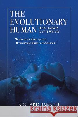 The Evolutionary Human: How Darwin Got It Wrong: It was never about species, It was always about consciousness Richard Barrett 9781483494463 Lulu.com