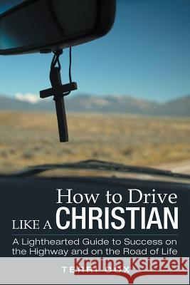 How to Drive Like a Christian: A Lighthearted Guide to Success on the Highway and on the Road of Life Terri Cox 9781483494845