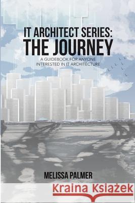 IT Architect Series: The Journey: A Guidebook for Anyone Interested in IT Architecture Melissa Palmer 9781483496566