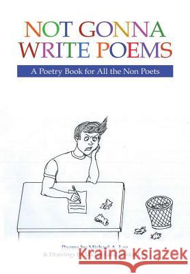 Not Gonna Write Poems: A Poetry Book for All the Non Poets Michael A Lee, Jessica Lee 9781483497129 Lulu.com