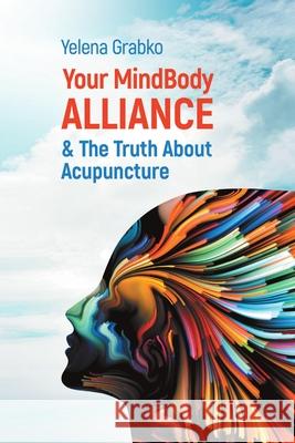 Your MindBody Alliance & The Truth About Acupuncture Yelena Grabko 9781483498034