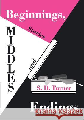 Beginnings, Middles and Endings: Stories S D Turner 9781483498331 Lulu.com