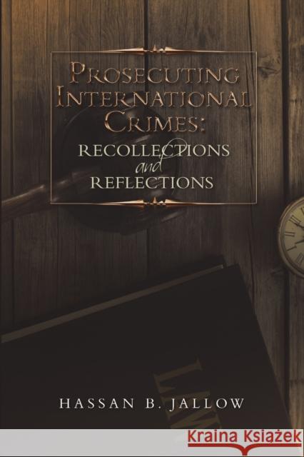 Prosecuting International Crimes: Recollections and Reflections Hassan B. Jallow 9781483499819