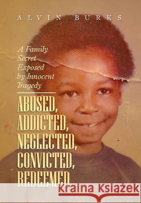 Abused, Addicted, Neglected, Convicted, Redeemed: A Family Secret Exposed by Innocent Tragedy Burks, Alvin 9781483605142