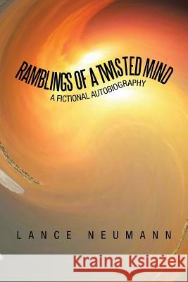 Ramblings of a Twisted Mind: A Fictional Autobiography Neumann, Lance 9781483606002 Xlibris Corporation