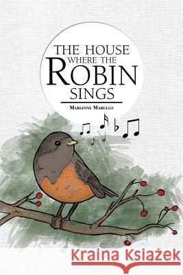 The House Where the Robin Sings Marianne Marullo 9781483607696 Xlibris Corporation