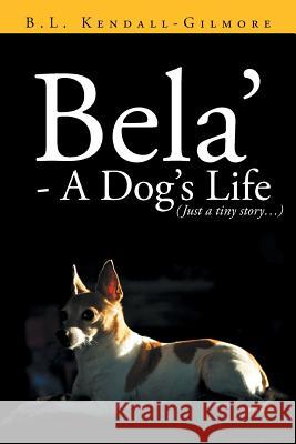 Bela' - A Dog's Life B. L. Kendal 9781483607900 Xlibris Corporation