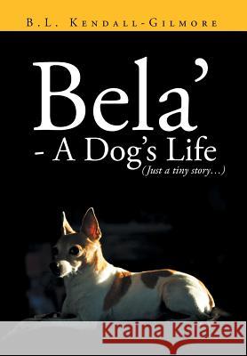 Bela' - A Dog's Life B. L. Kendal 9781483607917 Xlibris Corporation