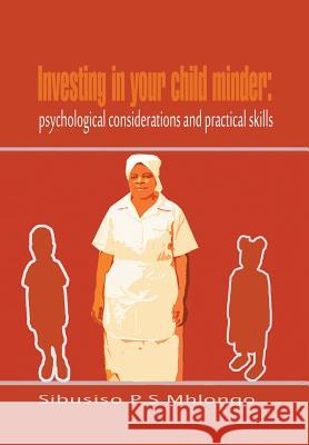 Investing in Your Child Minder: Psychological Considerations and Practical Skills Mhlongo, Sibusiso P. S. 9781483609812