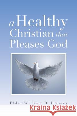 A Healthy Christian That Pleases God Elder William D. Holmes 9781483614113