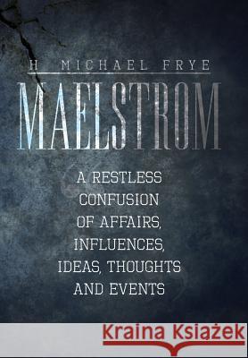 Maelstrom: A Restless Confusion of Affairs, Influences, Ideas, Thoughts and Events Frye, H. Michael 9781483614489