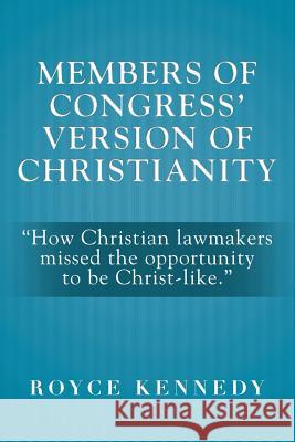 Members of Congress' Version of Christianity: How Christian Lawmakers Missed the Opportunity to Be Christ-Like. Kennedy, Royce 9781483614588