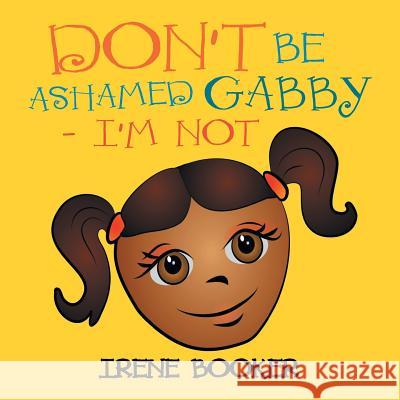 Don't Be Ashamed Gabby - I'm Not Irene Booker 9781483615684 Xlibris Corporation