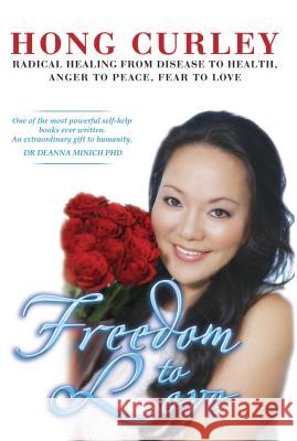 Freedom to Love: Radical Healing from Disease to Health, Anger to Peace, Fear to Love Curley, Hong 9781483616957 Xlibris Corporation