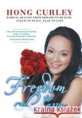 Freedom to Love: Radical Healing from Disease to Health, Anger to Peace, Fear to Love Curley, Hong 9781483616964