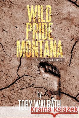 Wild Pride Montana: A Trappers Journey Walrath, Toby 9781483620794 Xlibris Corporation